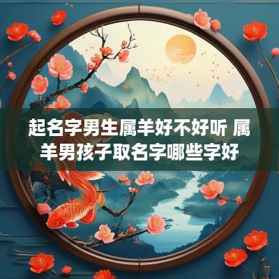 起名字男生属羊好不好听 属羊男孩子取名字哪些字好