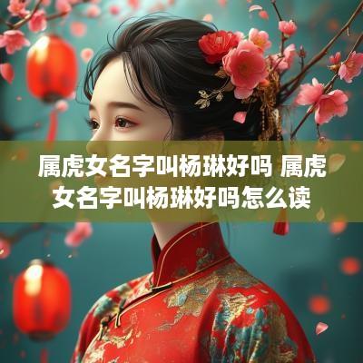 属虎女名字叫杨琳好吗 属虎女名字叫杨琳好吗怎么读