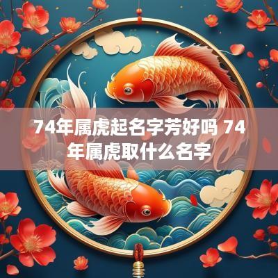 74年属虎起名字芳好吗 74年属虎取什么名字