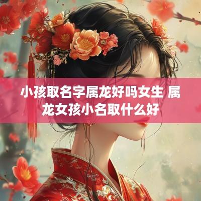 小孩取名字属龙好吗女生 属龙女孩小名取什么好