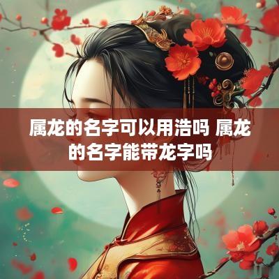 属龙的名字可以用浩吗 属龙的名字能带龙字吗