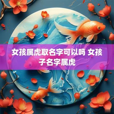 女孩属虎取名字可以吗 女孩子名字属虎