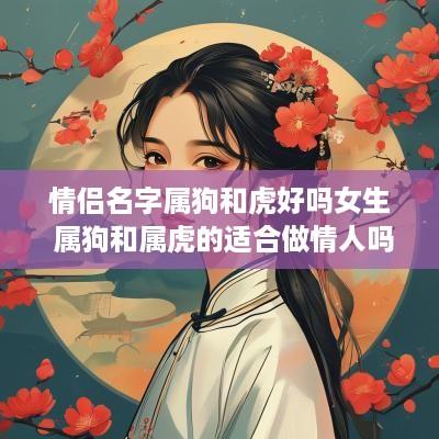 情侣名字属狗和虎好吗女生 属狗和属虎的适合做情人吗