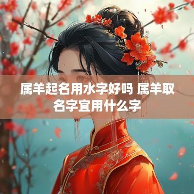 属羊起名用水字好吗 属羊取名字宜用什么字