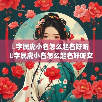 堃字属虎小名怎么起名好听 堃字属虎小名怎么起名好听女孩