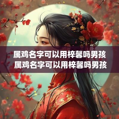 属鸡名字可以用梓馨吗男孩 属鸡名字可以用梓馨吗男孩子