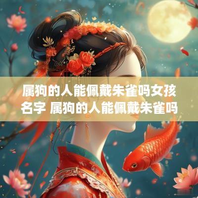 属狗的人能佩戴朱雀吗女孩名字 属狗的人能佩戴朱雀吗女孩名字大全