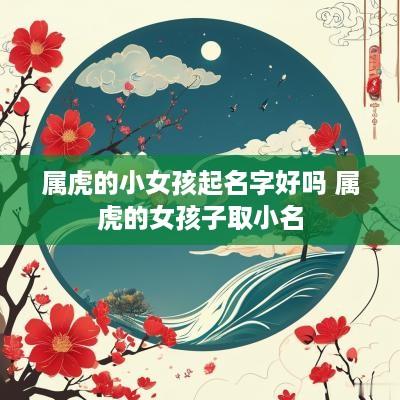 属虎的小女孩起名字好吗 属虎的女孩子取小名