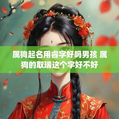 属狗起名用睿字好吗男孩 属狗的取瑞这个字好不好
