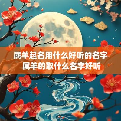 属羊起名用什么好听的名字 属羊的取什么名字好听