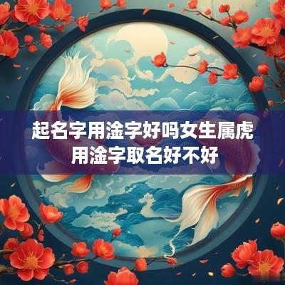 起名字用淦字好吗女生属虎 用淦字取名好不好