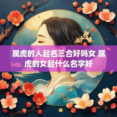属虎的人起名三合好吗女 属虎的女起什么名字好