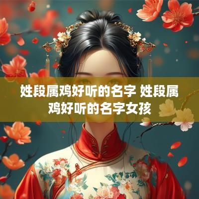 姓段属鸡好听的名字 姓段属鸡好听的名字女孩