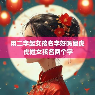 用二字起女孩名字好吗属虎 虎姓女孩名两个字