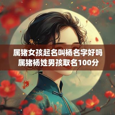 属猪女孩起名叫杨名字好吗 属猪杨姓男孩取名100分