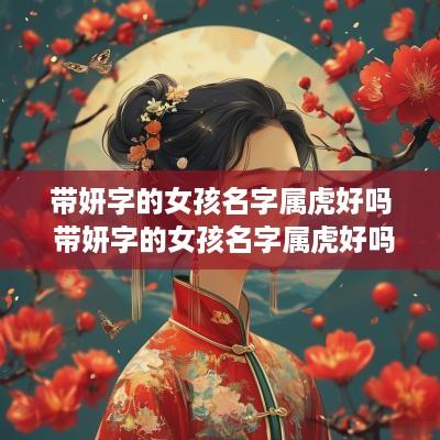 带妍字的女孩名字属虎好吗 带妍字的女孩名字属虎好吗