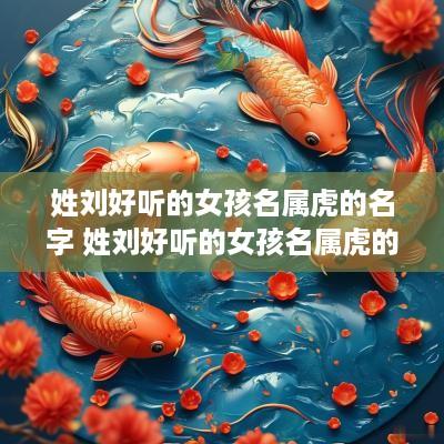 姓刘好听的女孩名属虎的名字 姓刘好听的女孩名属虎的名字有哪些