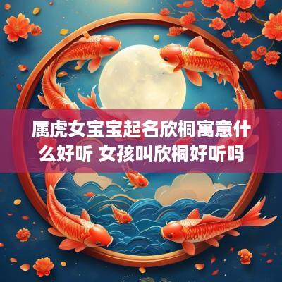 属虎女宝宝起名欣桐寓意什么好听 女孩叫欣桐好听吗