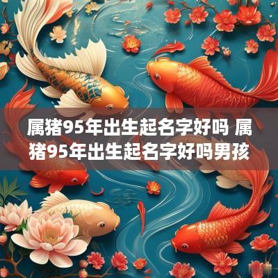 属猪95年出生起名字好吗 属猪95年出生起名字好吗男孩