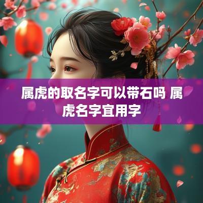 属虎的取名字可以带石吗 属虎名字宜用字
