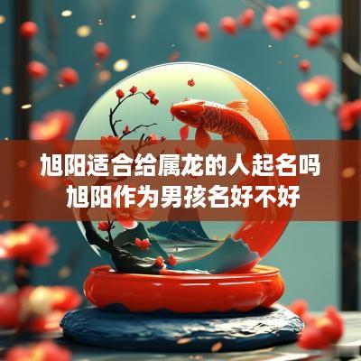 旭阳适合给属龙的人起名吗 旭阳作为男孩名好不好