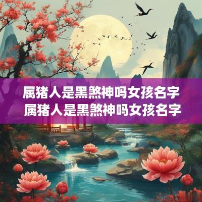 属猪人是黑煞神吗女孩名字 属猪人是黑煞神吗女孩名字怎么取