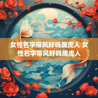 女性名字带风好吗属虎人 女性名字带风好吗属虎人