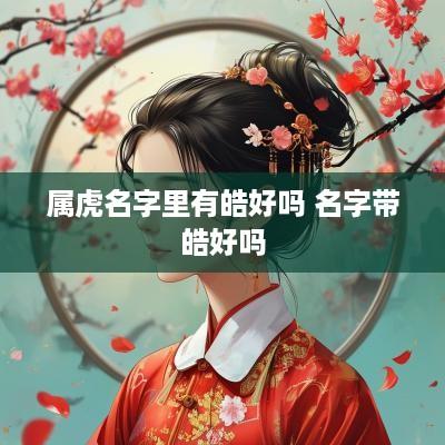 属虎名字里有皓好吗 名字带皓好吗