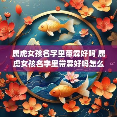 属虎女孩名字里带霖好吗 属虎女孩名字里带霖好吗怎么取