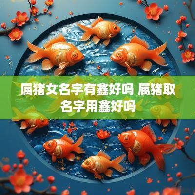 属猪女名字有鑫好吗 属猪取名字用鑫好吗