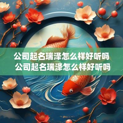 公司起名瑞泽怎么样好听吗 公司起名瑞泽怎么样好听吗女孩