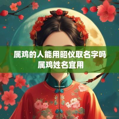 属鸡的人能用昭仪取名字吗 属鸡姓名宜用