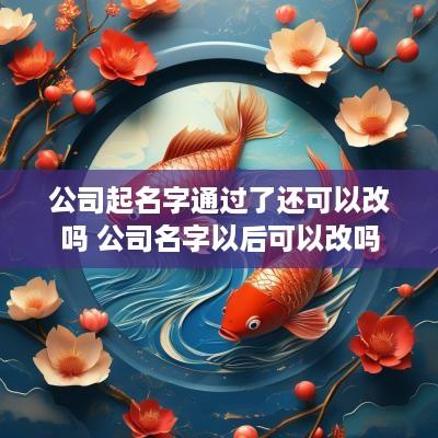 公司起名字通过了还可以改吗 公司名字以后可以改吗