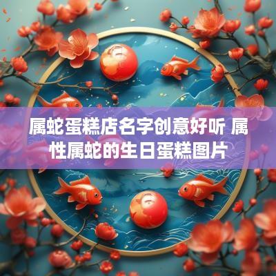 属蛇蛋糕店名字创意好听 属性属蛇的生日蛋糕图片