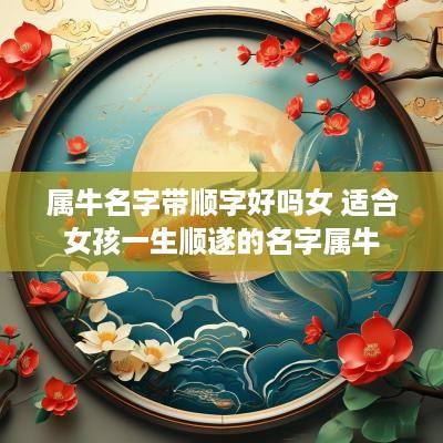 属牛名字带顺字好吗女 适合女孩一生顺遂的名字属牛