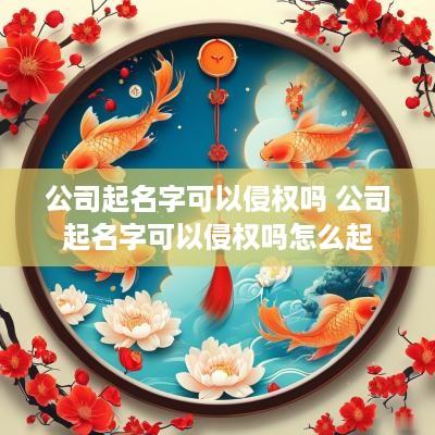 公司起名字可以侵权吗 公司起名字可以侵权吗怎么起