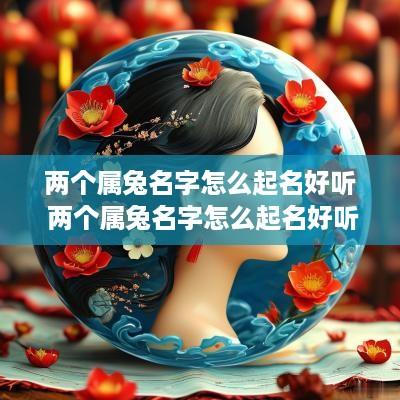 两个属兔名字怎么起名好听 两个属兔名字怎么起名好听女孩