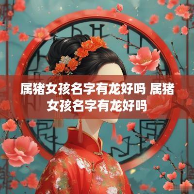 属猪女孩名字有龙好吗 属猪女孩名字有龙好吗