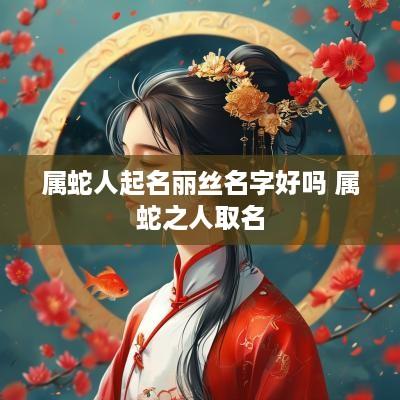 属蛇人起名丽丝名字好吗 属蛇之人取名