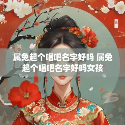属兔起个唱吧名字好吗 属兔起个唱吧名字好吗女孩