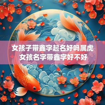 女孩子带鑫字起名好吗属虎 女孩名字带鑫字好不好