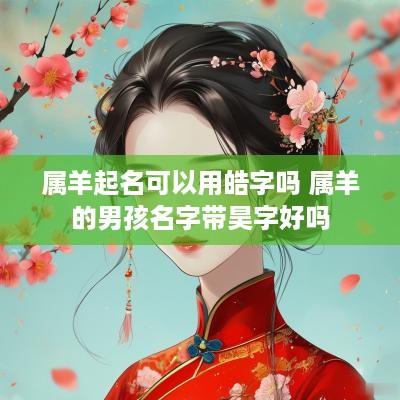 属羊起名可以用皓字吗 属羊的男孩名字带昊字好吗