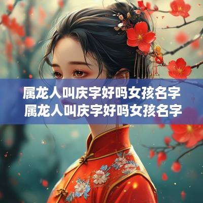 属龙人叫庆字好吗女孩名字 属龙人叫庆字好吗女孩名字大全
