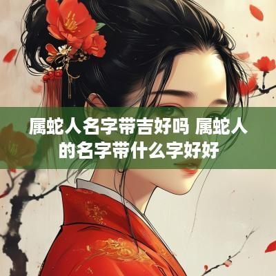 属蛇人名字带吉好吗 属蛇人的名字带什么字好好