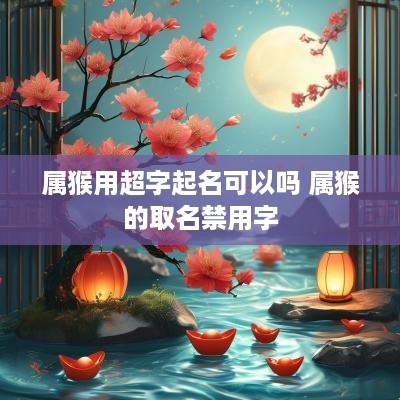 属猴用超字起名可以吗 属猴的取名禁用字