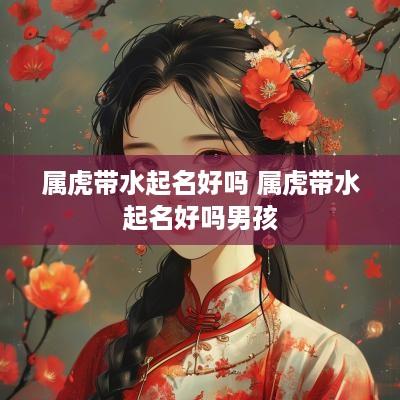 属虎带水起名好吗 属虎带水起名好吗男孩