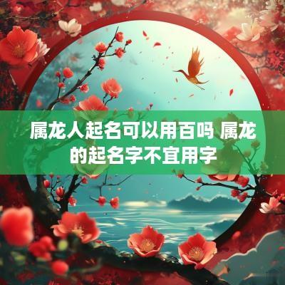 属龙人起名可以用百吗 属龙的起名字不宜用字
