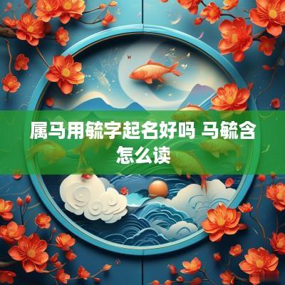 属马用毓字起名好吗 马毓含怎么读