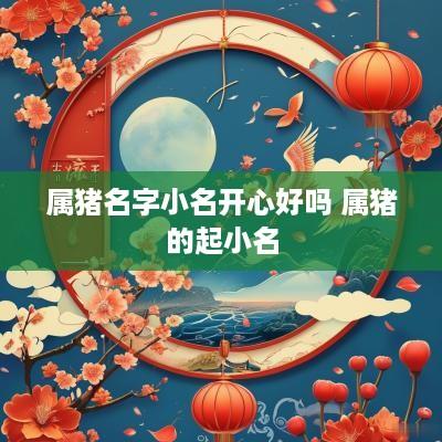 属猪名字小名开心好吗 属猪的起小名