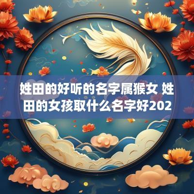 姓田的好听的名字属猴女 姓田的女孩取什么名字好2025